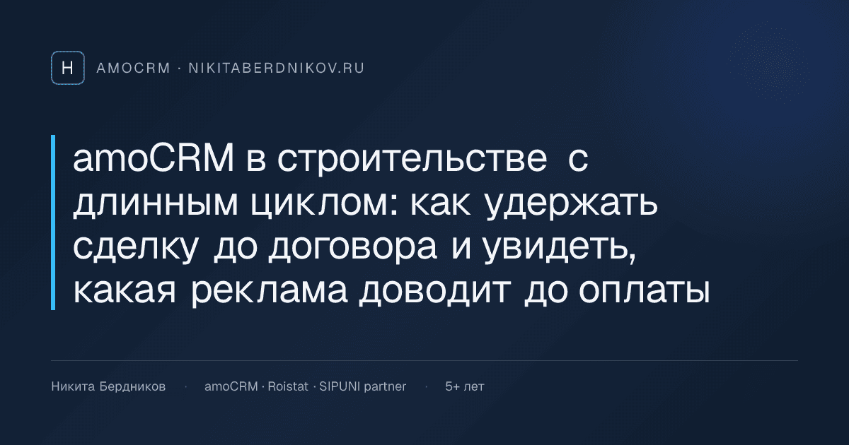 amoCRM в строительстве с длинным циклом: как удержать сделку до договора и увидеть, какая реклама доводит до оплаты
