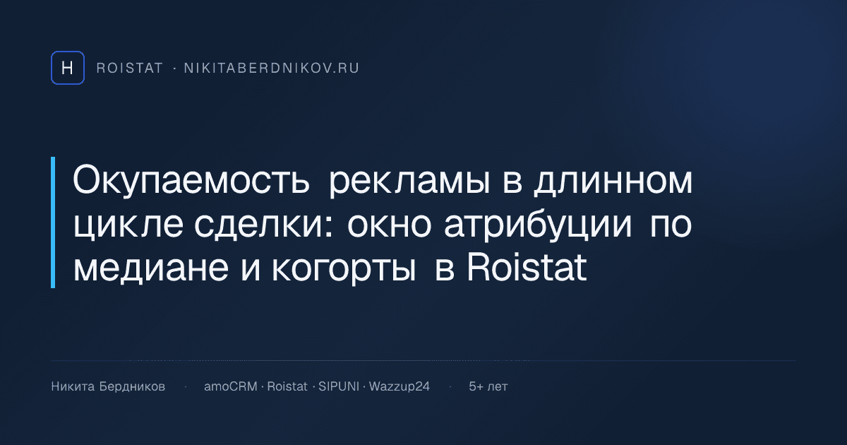Окупаемость рекламы в длинном цикле сделки: окно атрибуции по медиане и когорты в Roistat