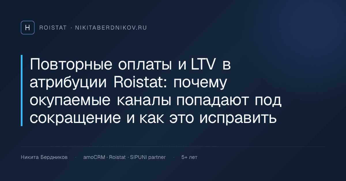 Повторные оплаты и LTV в атрибуции Roistat: почему окупаемые каналы попадают под сокращение и как это исправить