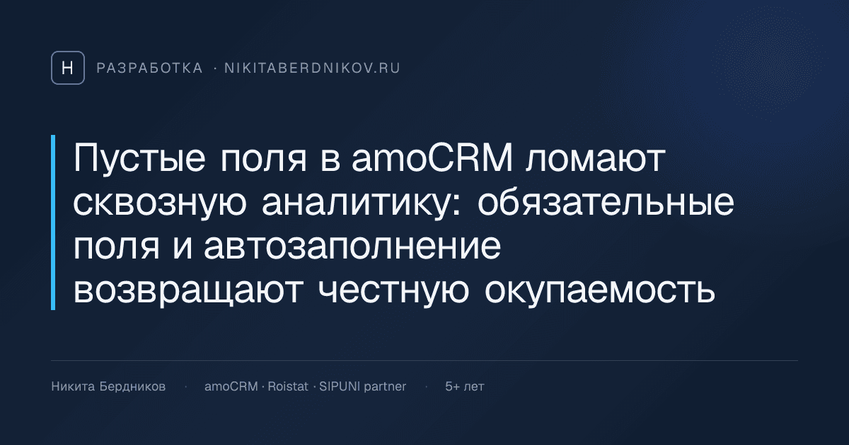 Пустые поля в amoCRM ломают сквозную аналитику: обязательные поля и автозаполнение возвращают честную окупаемость